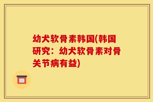 幼犬软骨素韩国(韩国研究：幼犬软骨素对骨关节有益)