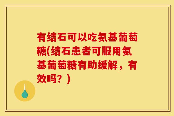 有结石可以吃氨基葡萄糖(结石患者可服用氨基葡萄糖有助缓解，有效吗？)