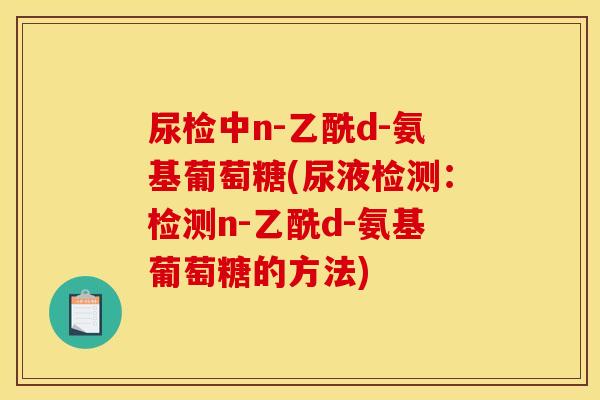尿检中n-乙酰d-氨基葡萄糖(尿液检测：检测n-乙酰d-氨基葡萄糖的方法)