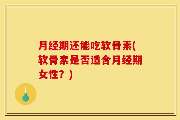 期还能吃软骨素(软骨素是否适合期女性？)