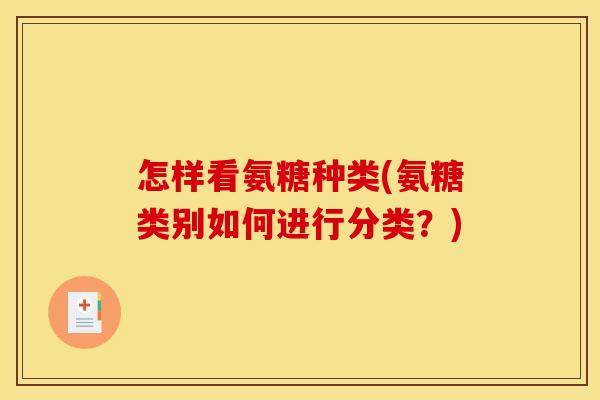 怎样看氨糖种类(氨糖类别如何进行分类？)