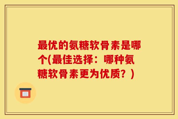 最优的氨糖软骨素是哪个(最佳选择：哪种氨糖软骨素更为优质？)