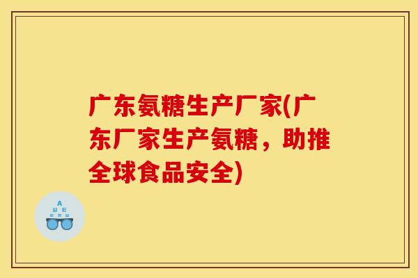 广东氨糖生产厂家(广东厂家生产氨糖，助推全球食品安全)