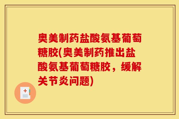 奥美制药盐酸氨基葡萄糖胶(奥美制药推出盐酸氨基葡萄糖胶，缓解关节炎问题)