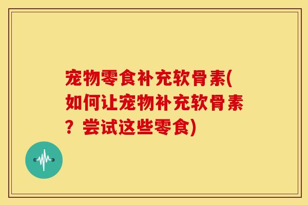 宠物零食补充软骨素(如何让宠物补充软骨素？尝试这些零食)