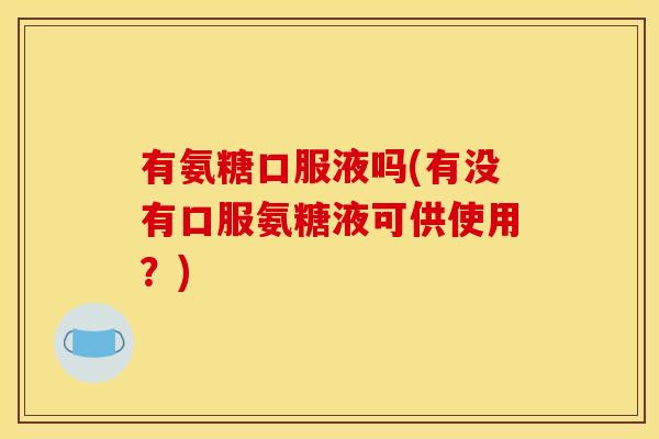 有氨糖口服液吗(有没有口服氨糖液可供使用？)