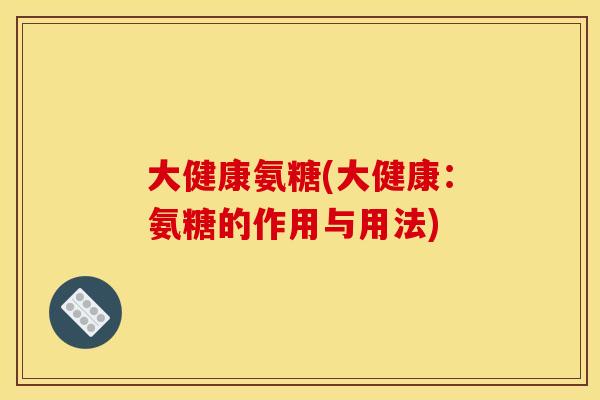 大健康氨糖(大健康：氨糖的作用与用法)