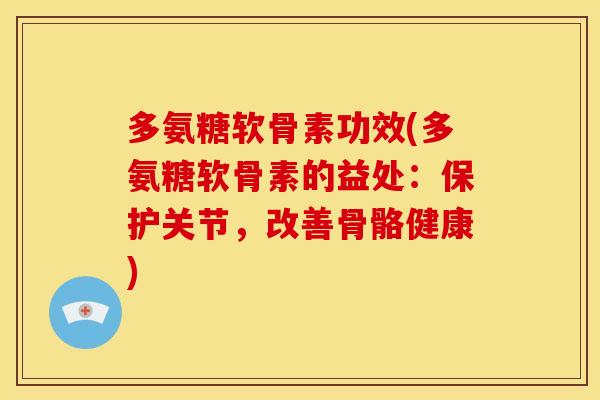 多氨糖软骨素功效(多氨糖软骨素的益处：保护关节，改善骨骼健康)