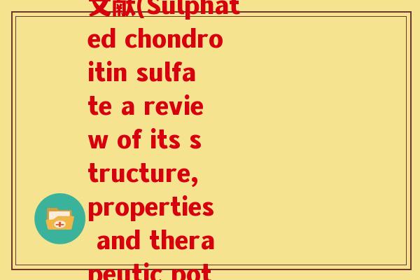 有关硫酸软骨素的英文文献(Sulphated chondroitin sulfate a review of its structure, properties and therapeutic potential)