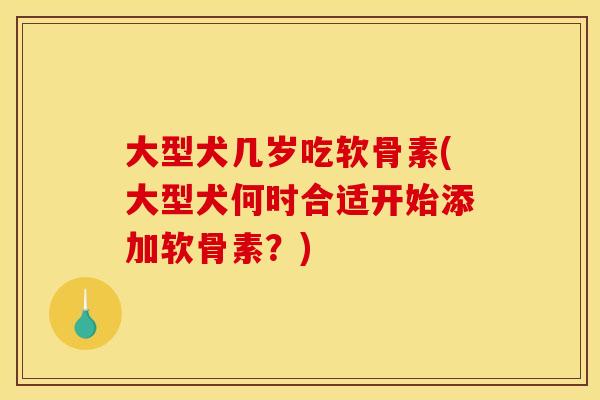 大型犬几岁吃软骨素(大型犬何时合适开始添加软骨素？)