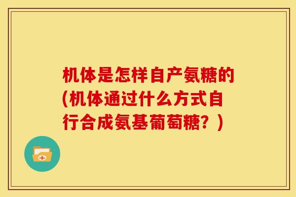 机体是怎样自产氨糖的(机体通过什么方式自行合成氨基葡萄糖?) 机体是怎样自产氨糖的(机体通过什么方式自行合成氨基葡萄糖?)