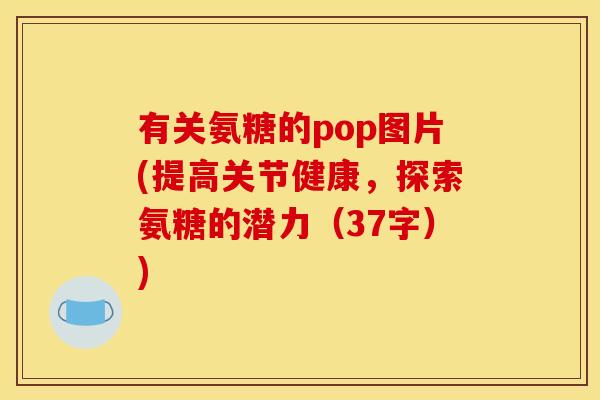 有关氨糖的pop图片(提高关节健康，探索氨糖的潜力（37字）)