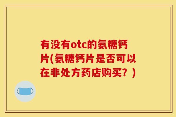 有没有otc的氨糖钙片(氨糖钙片是否可以在非处方药店购买?) 有没有otc的氨糖钙片(氨糖钙片是否可以在非处方药店购买?)