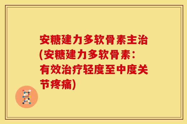 安糖建力多软骨素主治(安糖建力多软骨素：有效治疗轻度至中度关节疼痛)