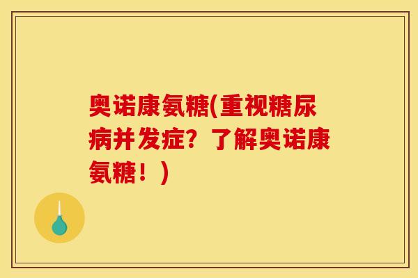 奥诺康氨糖(重视并发症?了解奥诺康氨糖!) 奥诺康氨糖(重视并发症?了解奥诺康氨糖!)