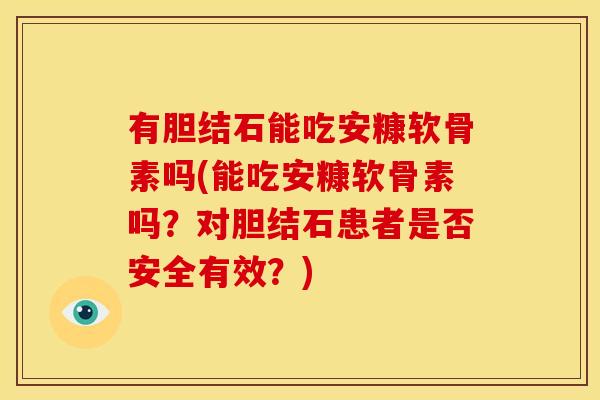有胆结石能吃安糠软骨素吗(能吃安糠软骨素吗？对胆结石患者是否安全有效？)