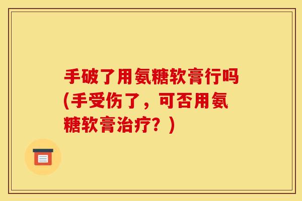手破了用氨糖软膏行吗(手受伤了，可否用氨糖软膏治疗？)