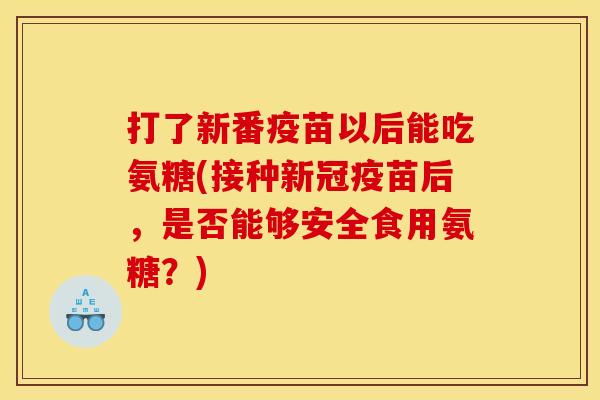打了新番疫苗以后能吃氨糖(接种新冠疫苗后，是否能够安全食用氨糖？)