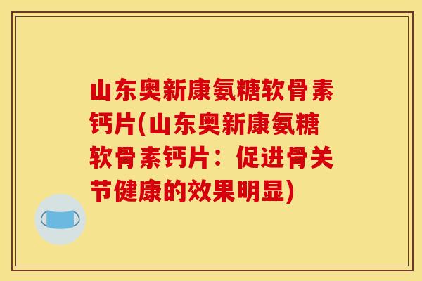 山东奥新康氨糖软骨素钙片(山东奥新康氨糖软骨素钙片：促进骨关节健康的效果明显)