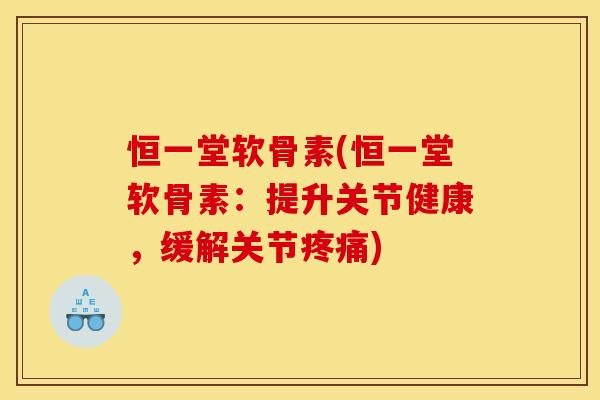 恒一堂软骨素(恒一堂软骨素：提升关节健康，缓解关节疼痛)