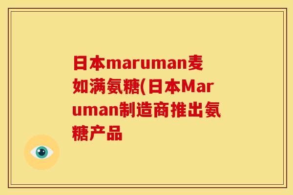 日本maruman麦如满氨糖(日本Maruman制造商推出氨糖产品 日本maruman麦如满氨糖(日本Maruman制造商推出氨糖产品