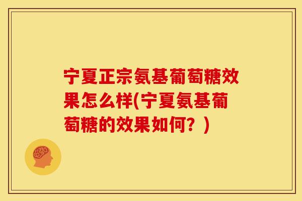 宁夏正宗氨基葡萄糖效果怎么样(宁夏氨基葡萄糖的效果如何？)