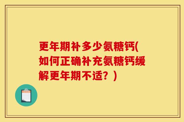 更年期补多少氨糖钙(如何正确补充氨糖钙缓解更年期不适？)