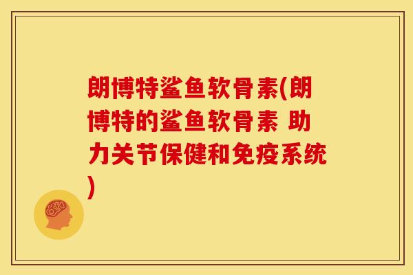 朗博特鲨鱼软骨素(朗博特的鲨鱼软骨素 助力关节保健和免疫系统) 朗博特鲨鱼软骨素(朗博特的鲨鱼软骨素 助力关节保健和免疫系统)