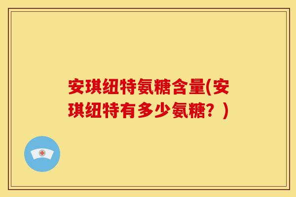 安琪纽特氨糖含量(安琪纽特有多少氨糖?) 安琪纽特氨糖含量(安琪纽特有多少氨糖?)