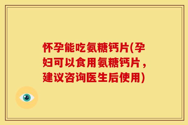 怀孕能吃氨糖钙片(孕妇可以食用氨糖钙片，建议咨询医生后使用)