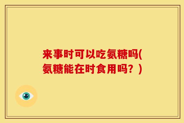 来事时可以吃氨糖吗(氨糖能在时食用吗？)