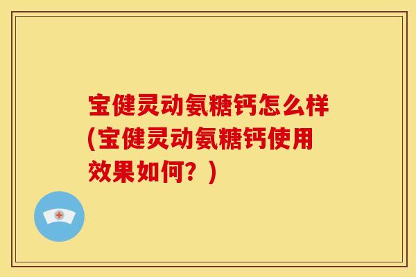 宝健灵动氨糖钙怎么样(宝健灵动氨糖钙使用效果如何？)