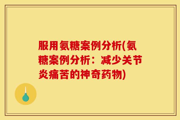 服用氨糖案例分析(氨糖案例分析：减少关节炎痛苦的神奇药物)