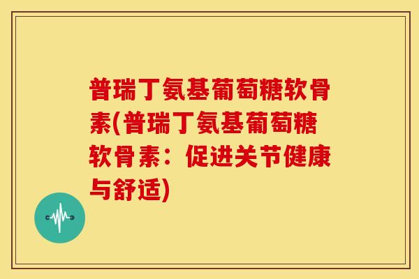 普瑞丁氨基葡萄糖软骨素(普瑞丁氨基葡萄糖软骨素：促进关节健康与舒适)