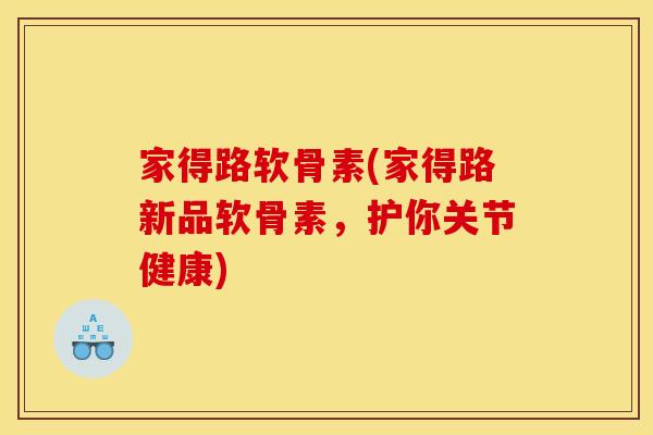 家得路软骨素(家得路新品软骨素，护你关节健康)