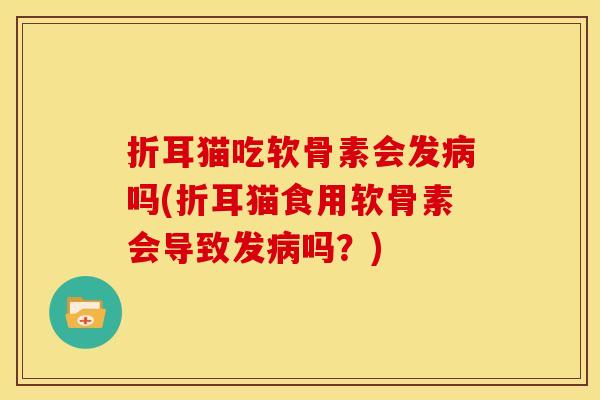 折耳猫吃软骨素会发病吗(折耳猫食用软骨素会导致发病吗？)
