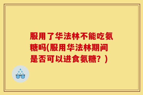 服用了华法林不能吃氨糖吗(服用华法林期间是否可以进食氨糖？)