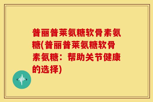 普丽普莱氨糖软骨素氨糖(普丽普莱氨糖软骨素氨糖：帮助关节健康的选择)