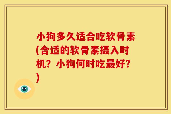 小狗多久适合吃软骨素(合适的软骨素摄入时机?小狗何时吃好?) 小狗多久适合吃软骨素(合适的软骨素摄入时机?小狗何时吃好?)