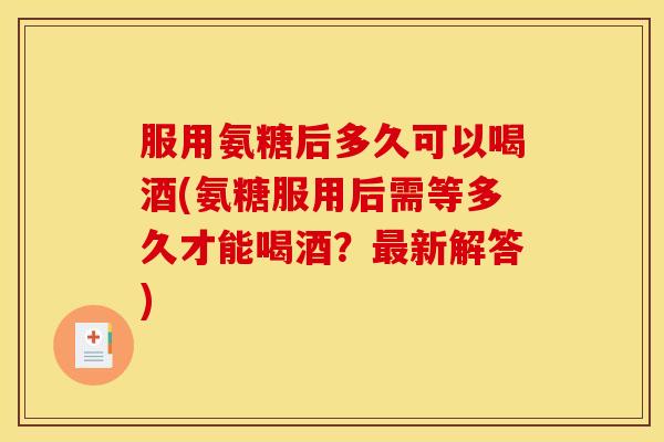 服用氨糖后多久可以喝酒(氨糖服用后需等多久才能喝酒?新解答) 服用氨糖后多久可以喝酒(氨糖服用后需等多久才能喝酒?新解答)