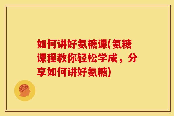 如何讲好氨糖课(氨糖课程教你轻松学成，分享如何讲好氨糖)