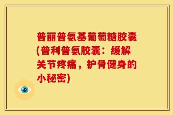 普丽普氨基葡萄糖胶囊(普利普氨胶囊：缓解关节疼痛，护骨健身的小秘密)