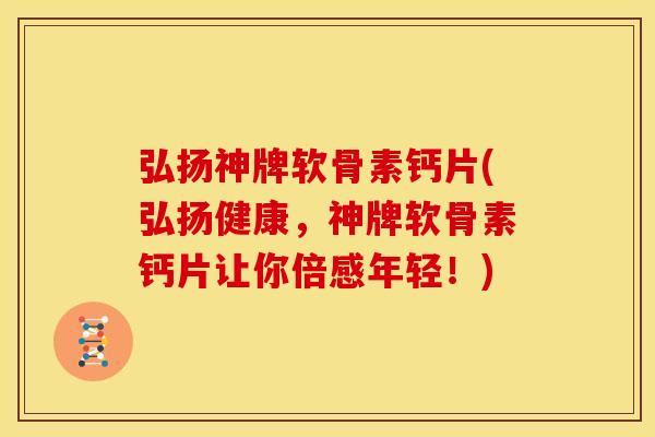 弘扬神牌软骨素钙片(弘扬健康，神牌软骨素钙片让你倍感年轻！)