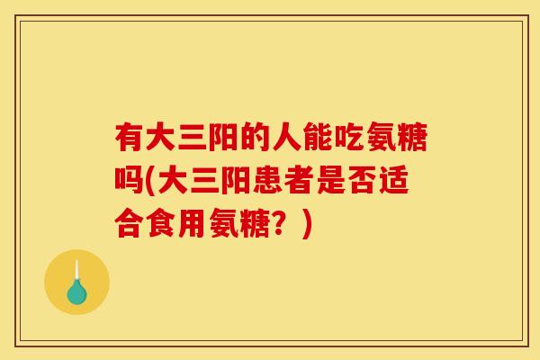 有大三阳的人能吃氨糖吗(大三阳患者是否适合食用氨糖？)