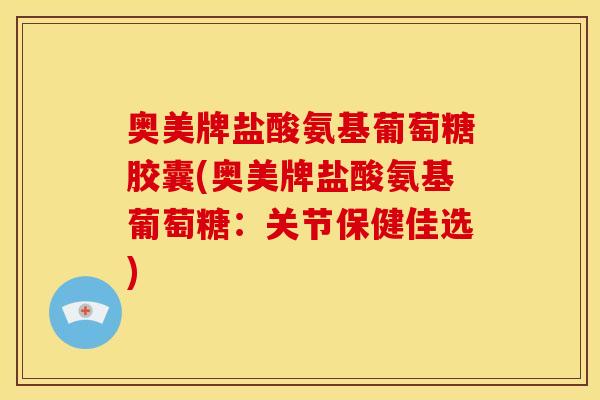 奥美牌盐酸氨基葡萄糖胶囊(奥美牌盐酸氨基葡萄糖：关节保健佳选)
