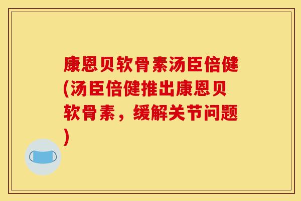 康恩贝软骨素汤臣倍健(汤臣倍健推出康恩贝软骨素，缓解关节问题)