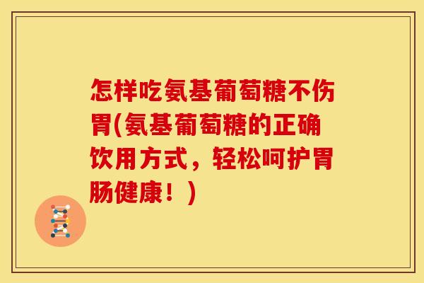 怎样吃氨基葡萄糖不伤胃(氨基葡萄糖的正确饮用方式，轻松呵护胃肠健康！)