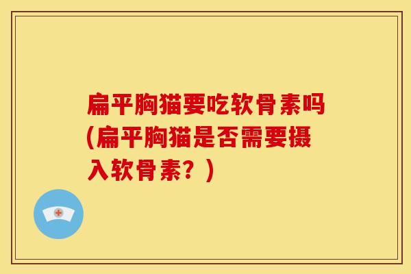 扁平胸猫要吃软骨素吗(扁平胸猫是否需要摄入软骨素？)