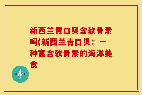 新西兰青口贝含软骨素吗(新西兰青口贝：一种富含软骨素的海洋美食
