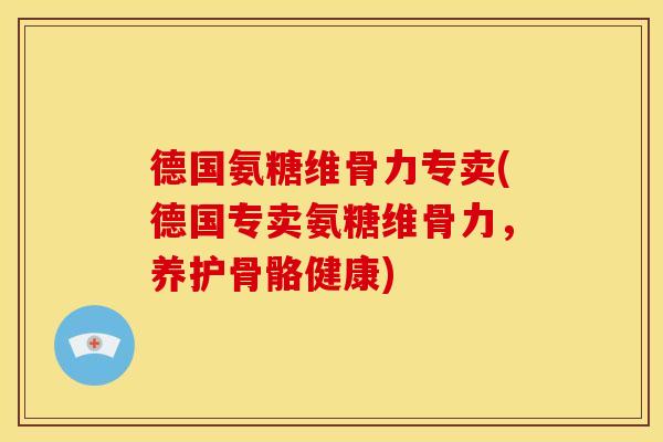 德国氨糖维骨力专卖(德国专卖氨糖维骨力，养护骨骼健康)